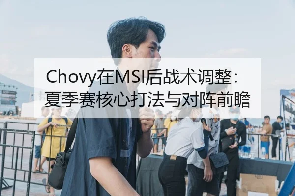 Chovy在MSI后战术调整：夏季赛核心打法与对阵前瞻